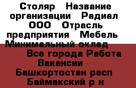 Столяр › Название организации ­ Радиал, ООО › Отрасль предприятия ­ Мебель › Минимальный оклад ­ 30 000 - Все города Работа » Вакансии   . Башкортостан респ.,Баймакский р-н